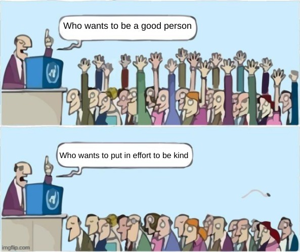 People Raising Hands | Who wants to be a good person; Who wants to put in effort to be kind | image tagged in people raising hands | made w/ Imgflip meme maker