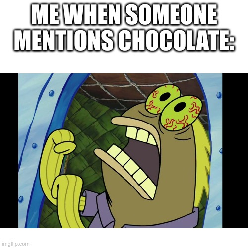 ME WHEN SOMEONE MENTIONS CHOCOLATE: | image tagged in chocolate spongebob,funny | made w/ Imgflip meme maker