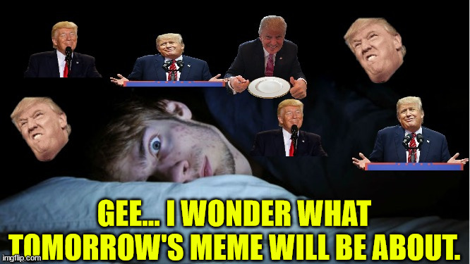 Extreme TDS | GEE... I WONDER WHAT TOMORROW'S MEME WILL BE ABOUT. | image tagged in extreme tds | made w/ Imgflip meme maker