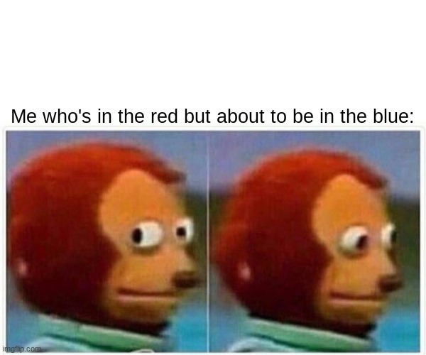 Monkey Puppet Meme | Me who's in the red but about to be in the blue: | image tagged in memes,monkey puppet | made w/ Imgflip meme maker
