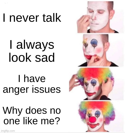 Clown Applying Makeup Meme | I never talk; I always look sad; I have anger issues; Why does no one like me? | image tagged in memes,clown applying makeup | made w/ Imgflip meme maker