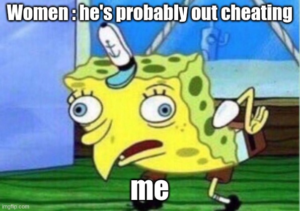 Women be like | Women : he's probably out cheating; me | image tagged in memes,mocking spongebob | made w/ Imgflip meme maker