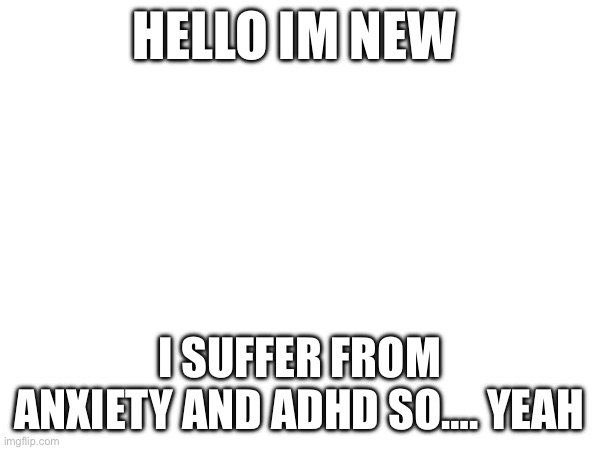 HELLO IM NEW; I SUFFER FROM ANXIETY AND ADHD SO…. YEAH | made w/ Imgflip meme maker