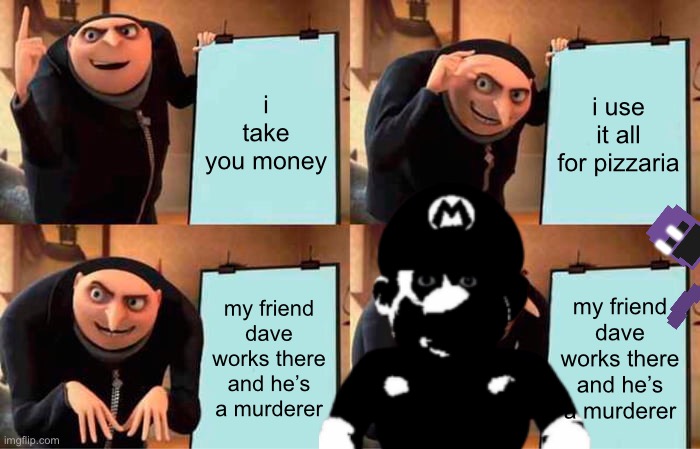 Gru's Plan Meme | i take you money; i use it all for pizzaria; my friend dave works there and he’s a murderer; my friend dave works there and he’s a murderer | image tagged in memes,gru's plan | made w/ Imgflip meme maker