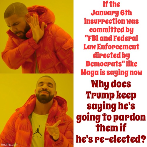 One Lie ALWAYS Leads To Another And Another And Another And Another And Another And Another And Another And Another And Another | If the January 6th insurrection was committed by "FBI and Federal Law Enforcement directed by Democrats" like Maga is saying now; Why does Trump keep saying he's going to pardon them if he's re-elected? | image tagged in memes,drake hotline bling,scumbag maga,scumbag trump,scumbag republicans,lock him up | made w/ Imgflip meme maker
