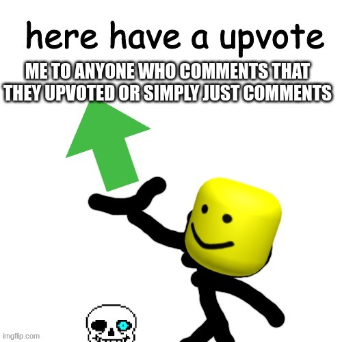 Here have a upvote | ME TO ANYONE WHO COMMENTS THAT THEY UPVOTED OR SIMPLY JUST COMMENTS | image tagged in here have a upvote | made w/ Imgflip meme maker