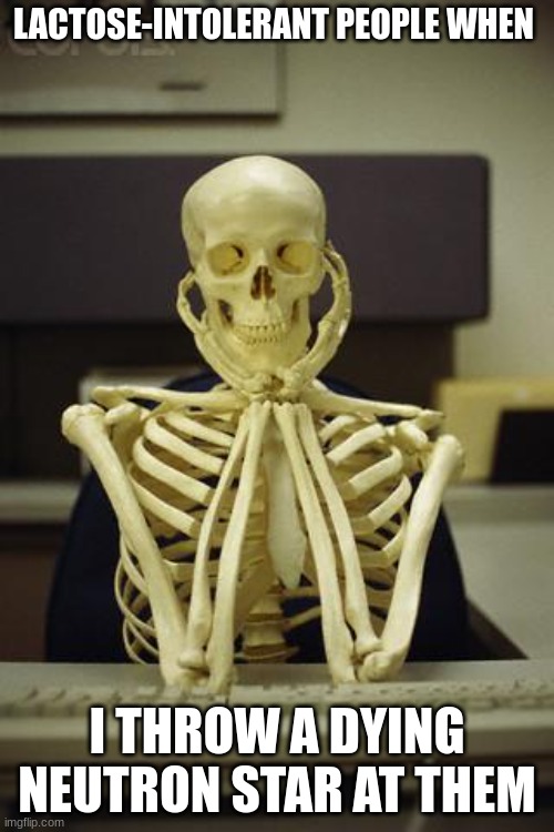 Waiting Skeleton | LACTOSE-INTOLERANT PEOPLE WHEN; I THROW A DYING NEUTRON STAR AT THEM | image tagged in waiting skeleton | made w/ Imgflip meme maker