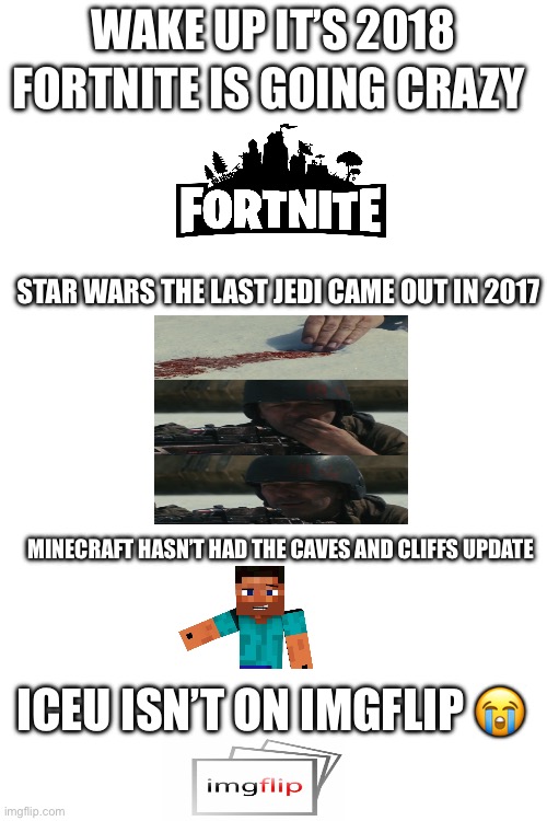 2018 | WAKE UP IT’S 2018; FORTNITE IS GOING CRAZY; STAR WARS THE LAST JEDI CAME OUT IN 2017; MINECRAFT HASN’T HAD THE CAVES AND CLIFFS UPDATE; ICEU ISN’T ON IMGFLIP 😭 | image tagged in wake up,2018,iceu | made w/ Imgflip meme maker