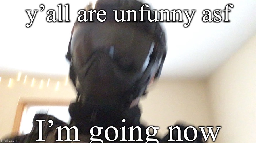 y’all are unfunny asf; I’m going now | image tagged in face of man | made w/ Imgflip meme maker