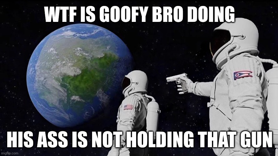 Always Has Been Meme | WTF IS GOOFY BRO DOING; HIS ASS IS NOT HOLDING THAT GUN | image tagged in memes,always has been | made w/ Imgflip meme maker