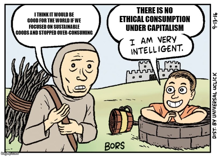 capitalism | I THINK IT WOULD BE GOOD FOR THE WORLD IF WE FOCUSED ON SUSTAINABLE GOODS AND STOPPED OVER-CONSUMING; THERE IS NO ETHICAL CONSUMPTION UNDER CAPITALISM | image tagged in i am very intelligent | made w/ Imgflip meme maker