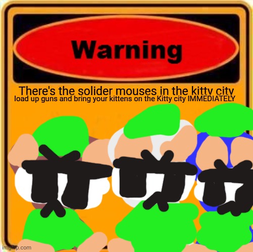 There's the solider mouses in the kitty city, load up guns and bring your kittens IMMEDIATELY | There's the solider mouses in the kitty city; load up guns and bring your kittens on the Kitty city IMMEDIATELY | image tagged in memes,warning sign,parto quindi immediatamente per il nepal,gattino,topo | made w/ Imgflip meme maker