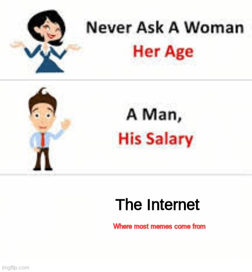 Yes | The Internet; Where most memes come from | image tagged in never ask a woman her age | made w/ Imgflip meme maker