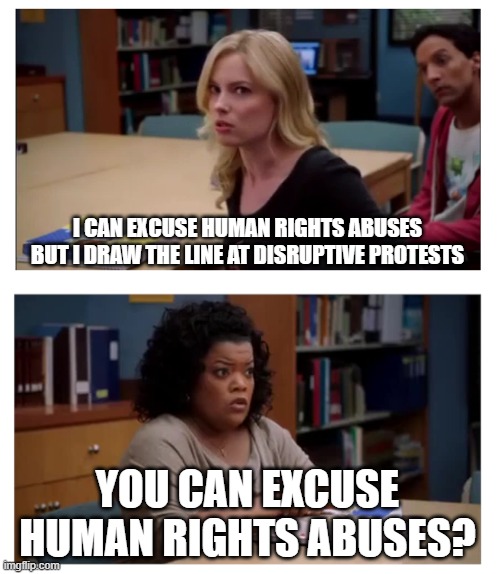 rights! | I CAN EXCUSE HUMAN RIGHTS ABUSES BUT I DRAW THE LINE AT DISRUPTIVE PROTESTS; YOU CAN EXCUSE HUMAN RIGHTS ABUSES? | image tagged in you can excuse racism blank | made w/ Imgflip meme maker
