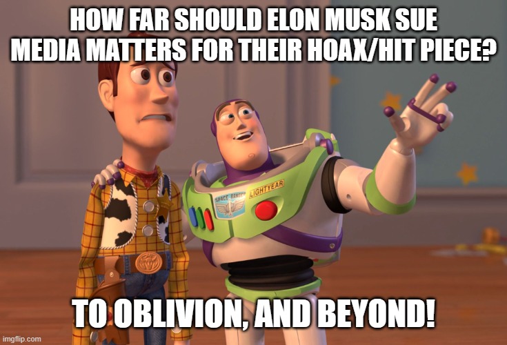 Media matters malice | HOW FAR SHOULD ELON MUSK SUE MEDIA MATTERS FOR THEIR HOAX/HIT PIECE? TO OBLIVION, AND BEYOND! | image tagged in memes,x x everywhere | made w/ Imgflip meme maker