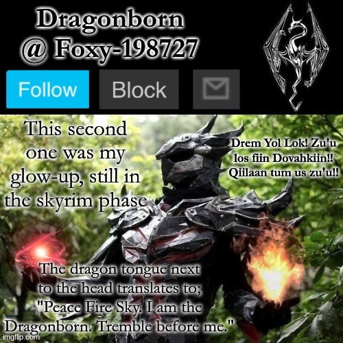 2 | This second one was my glow-up, still in the skyrim phase; The dragon tongue next to the head translates to; "Peace Fire Sky. I am the Dragonborn. Tremble before me." | image tagged in official foxy-198727 announcement template | made w/ Imgflip meme maker