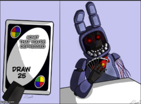 :/ | ADMIT THAT YOU'RE DEPRESSED | image tagged in withered bonnie uno draw 25,fnaf 2,memes,funny memes,fnaf,depression | made w/ Imgflip meme maker