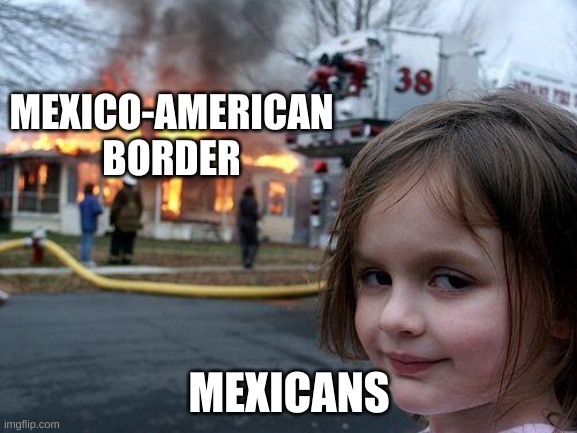 im going to hell | MEXICO-AMERICAN BORDER; MEXICANS | image tagged in memes,disaster girl | made w/ Imgflip meme maker