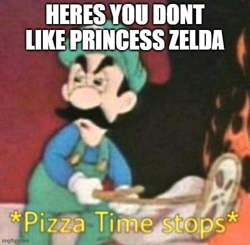 I mean... | HERES YOU DONT LIKE PRINCESS ZELDA | image tagged in pizza time stops | made w/ Imgflip meme maker
