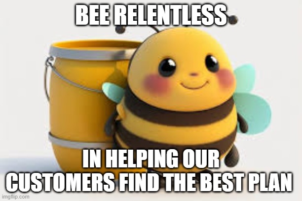 bee | BEE RELENTLESS; IN HELPING OUR CUSTOMERS FIND THE BEST PLAN | image tagged in bees | made w/ Imgflip meme maker