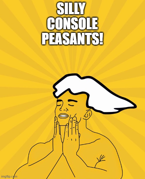 glorious feeling pc master race | SILLY 
CONSOLE
PEASANTS! | image tagged in glorious feeling pc master race | made w/ Imgflip meme maker