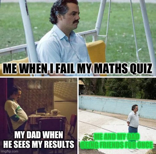 Quizaroo | ME WHEN I FAIL MY MATHS QUIZ; MY DAD WHEN HE SEES MY RESULTS; ME AND MY DAD BEING FRIENDS FOR ONCE | image tagged in memes,sad pablo escobar | made w/ Imgflip meme maker