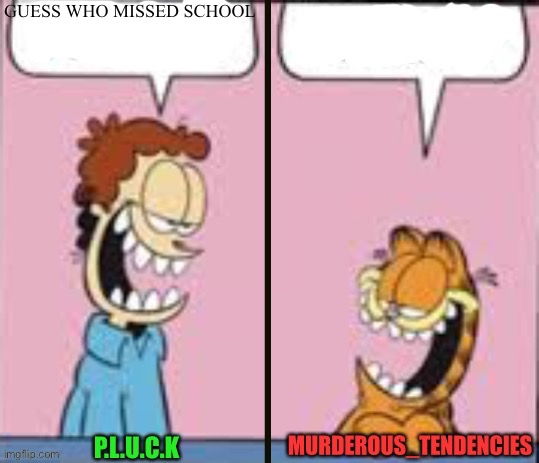 Pluck and murderous temp | GUESS WHO MISSED SCHOOL | image tagged in pluck and murderous temp | made w/ Imgflip meme maker