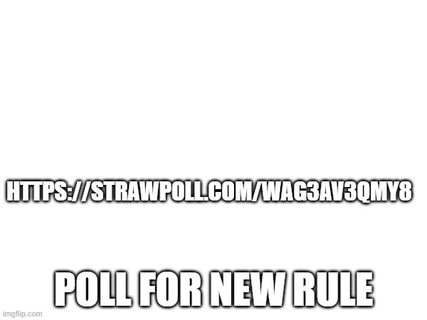 HTTPS://STRAWPOLL.COM/WAG3AV3QMY8; POLL FOR NEW RULE | made w/ Imgflip meme maker