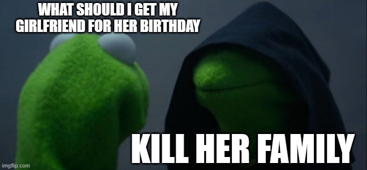 Evil Kermit Meme | WHAT SHOULD I GET MY GIRLFRIEND FOR HER BIRTHDAY; KILL HER FAMILY | image tagged in memes,evil kermit | made w/ Imgflip meme maker