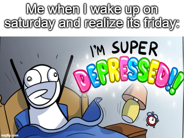 I'M SUPER DEPRESSED!! | Me when I wake up on saturday and realize its friday: | image tagged in weekend | made w/ Imgflip meme maker