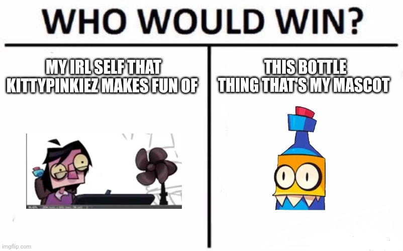 Uksus posted this in my dream | MY IRL SELF THAT KITTYPINKIEZ MAKES FUN OF; THIS BOTTLE THING THAT'S MY MASCOT | image tagged in memes,who would win,uksus,my singing monsters youtubers,irl uksus,irl uksus is not kittypinkiez | made w/ Imgflip meme maker
