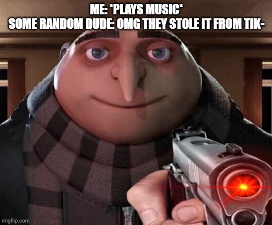 too late XD | ME: *PLAYS MUSIC*
SOME RANDOM DUDE: OMG THEY STOLE IT FROM TIK- | image tagged in gru gun,tiktok sucks | made w/ Imgflip meme maker