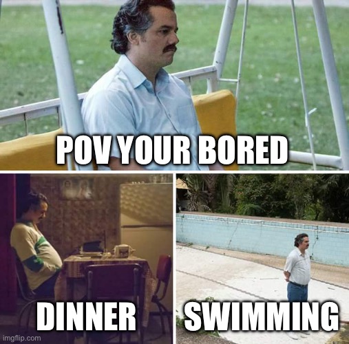 You Know You Know | POV YOUR BORED; DINNER; SWIMMING | image tagged in memes,sad pablo escobar | made w/ Imgflip meme maker