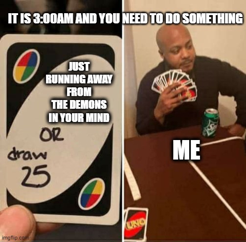 every time at 2:00AM when I need to do a #1 or/and a #2 | IT IS 3:00AM AND YOU NEED TO DO SOMETHING; JUST RUNNING AWAY FROM THE DEMONS IN YOUR MIND; ME | image tagged in memes,uno draw 25 cards | made w/ Imgflip meme maker