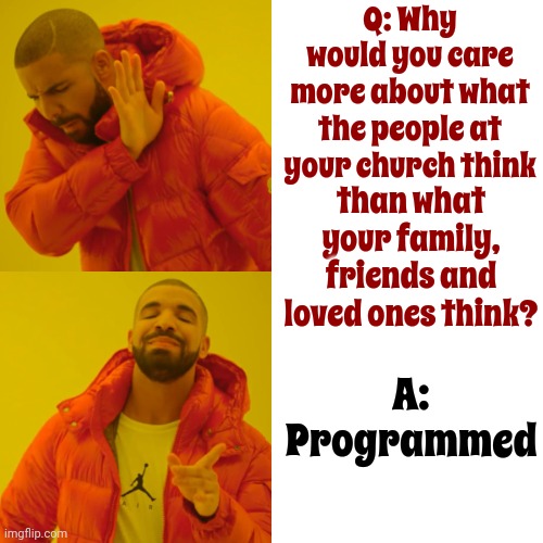 Be Careful Of What You've Been Told To Think ... You Just Might Get What You Deserve | Q: Why would you care more about what the people at your church think; than what your family, friends and loved ones think? A: Programmed | image tagged in memes,drake hotline bling,brainwashed,programmed,choose your family,it's not a hard decision | made w/ Imgflip meme maker