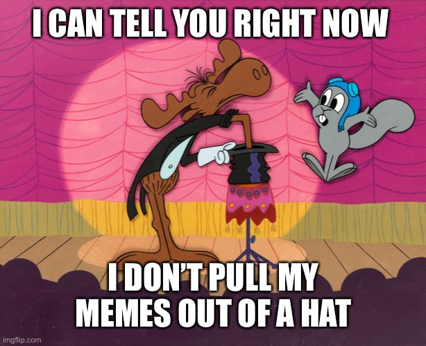 rocky and bullwinkle hat trick | I CAN TELL YOU RIGHT NOW I DON’T PULL MY MEMES OUT OF A HAT | image tagged in rocky and bullwinkle hat trick | made w/ Imgflip meme maker