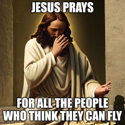 jesus prays | JESUS PRAYS; FOR ALL THE PEOPLE WHO THINK THEY CAN FLY | image tagged in pray | made w/ Imgflip meme maker