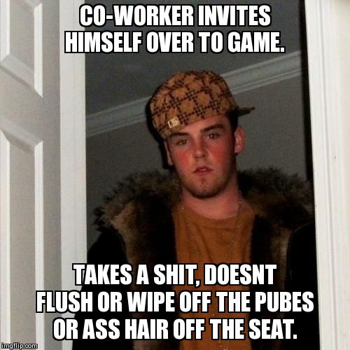 Scumbag Steve Meme | CO-WORKER INVITES HIMSELF OVER TO GAME. TAKES A SHIT, DOESNT FLUSH OR WIPE OFF THE PUBES OR ASS HAIR OFF THE SEAT. | image tagged in memes,scumbag steve,AdviceAnimals | made w/ Imgflip meme maker