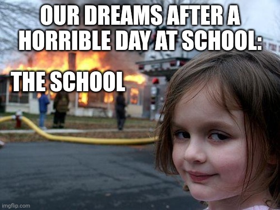 Disaster Girl | OUR DREAMS AFTER A HORRIBLE DAY AT SCHOOL:; THE SCHOOL | image tagged in memes,disaster girl | made w/ Imgflip meme maker