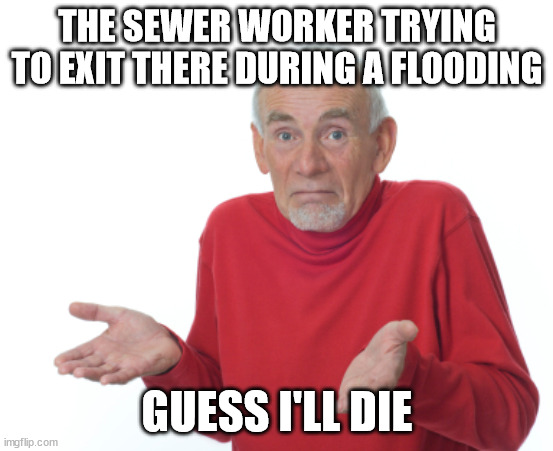 Guess I'll die  | THE SEWER WORKER TRYING TO EXIT THERE DURING A FLOODING GUESS I'LL DIE | image tagged in guess i'll die | made w/ Imgflip meme maker
