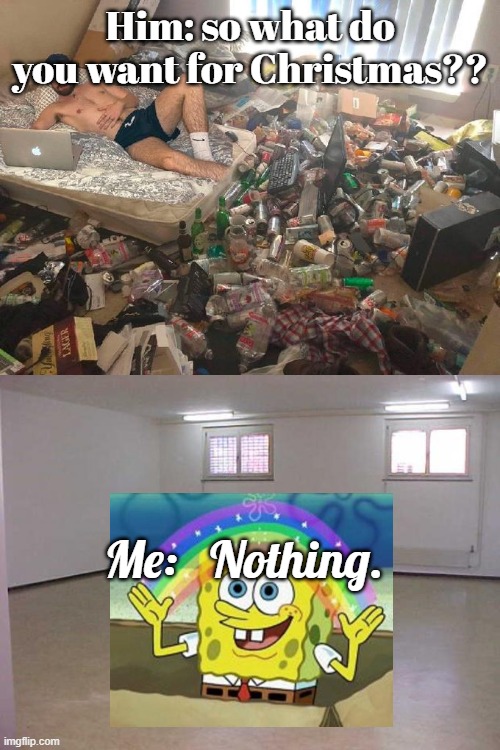 Christmas with a Hoarder | Him: so what do you want for Christmas?? Me:   Nothing. | image tagged in guy in messy room surrounded by trash,empty room | made w/ Imgflip meme maker
