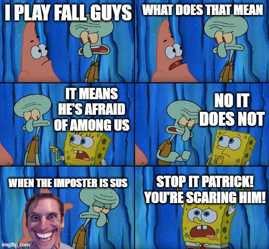 Stop it, Patrick! You're Scaring Him! | I PLAY FALL GUYS; WHAT DOES THAT MEAN; NO IT DOES NOT; IT MEANS HE'S AFRAID OF AMONG US; WHEN THE IMPOSTER IS SUS; STOP IT PATRICK! YOU'RE SCARING HIM! | image tagged in stop it patrick you're scaring him | made w/ Imgflip meme maker