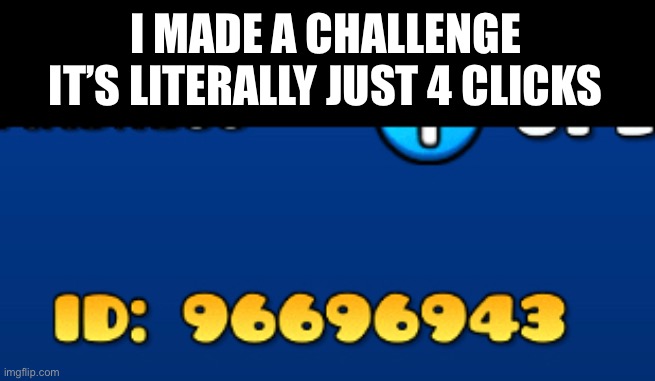 Also play my other levels, | I MADE A CHALLENGE
IT’S LITERALLY JUST 4 CLICKS | image tagged in geometry dash | made w/ Imgflip meme maker