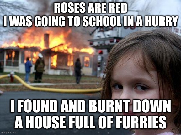 Disaster Girl Meme | ROSES ARE RED
I WAS GOING TO SCHOOL IN A HURRY; I FOUND AND BURNT DOWN A HOUSE FULL OF FURRIES | image tagged in memes,disaster girl | made w/ Imgflip meme maker