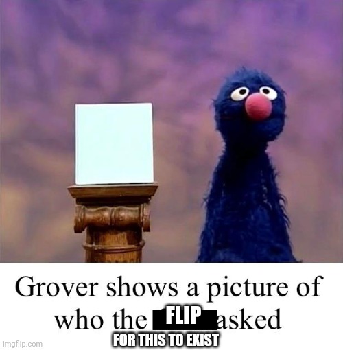 Grover: Who Asked | FLIP FOR THIS TO EXIST | image tagged in grover who asked | made w/ Imgflip meme maker