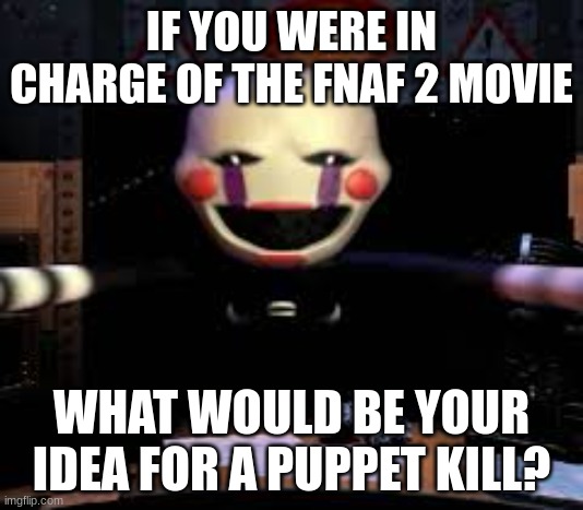 FNaF movie 2 | IF YOU WERE IN CHARGE OF THE FNAF 2 MOVIE; WHAT WOULD BE YOUR IDEA FOR A PUPPET KILL? | image tagged in marionette jumpscare,fnaf | made w/ Imgflip meme maker