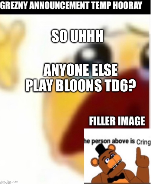 I finally got around to making one of these lol | SO UHHH; ANYONE ELSE PLAY BLOONS TD6? | made w/ Imgflip meme maker