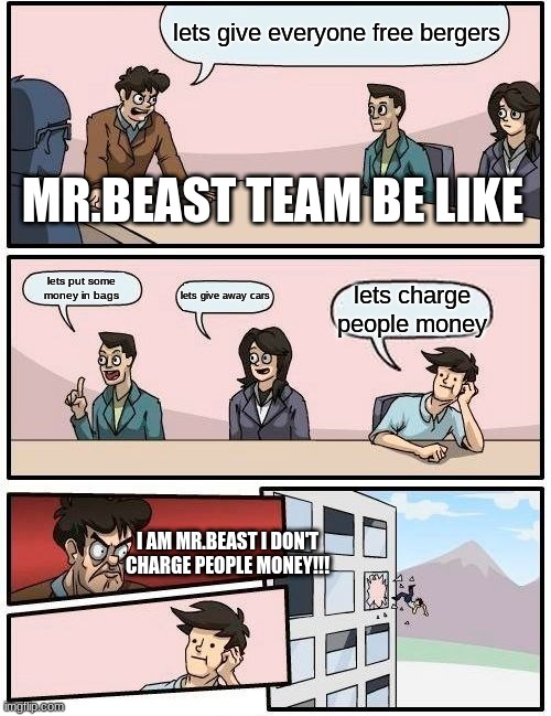 Mr beast team be like | lets give everyone free bergers; MR.BEAST TEAM BE LIKE; lets put some money in bags; lets give away cars; lets charge people money; I AM MR.BEAST I DON'T CHARGE PEOPLE MONEY!!! | image tagged in memes,boardroom meeting suggestion,funny,facts | made w/ Imgflip meme maker