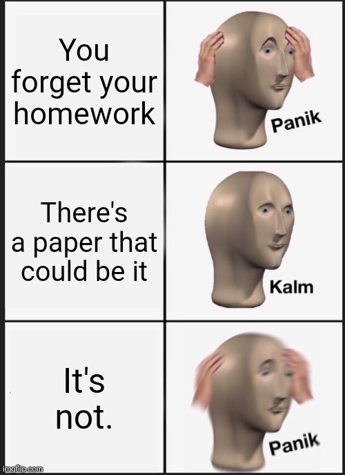 Panik Kalm Panik | You forget your homework; There's a paper that could be it; It's not. | image tagged in memes,panik kalm panik | made w/ Imgflip meme maker