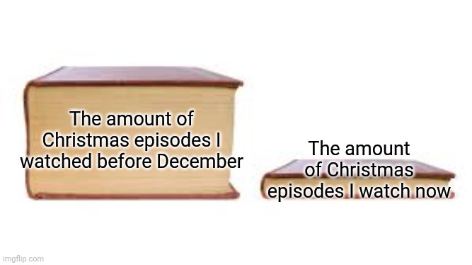 I watched a lot of Christmas episodes in the past but little did I knew those episodes were there before December... | The amount of Christmas episodes I watched before December; The amount of Christmas episodes I watch now | image tagged in big book small book,memes,christmas,funny,xmas | made w/ Imgflip meme maker